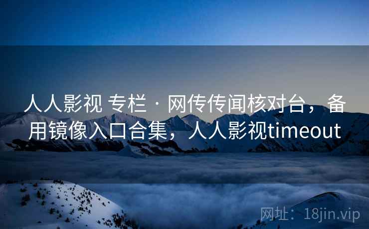 人人影视 专栏 · 网传传闻核对台，备用镜像入口合集，人人影视timeout