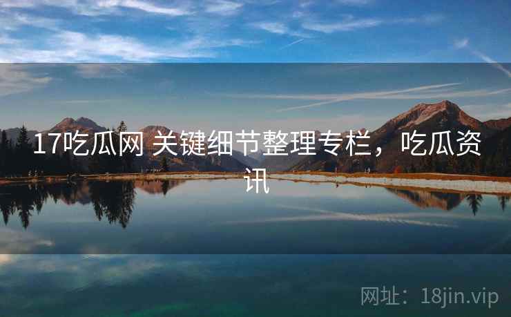 17吃瓜网 关键细节整理专栏，吃瓜资讯