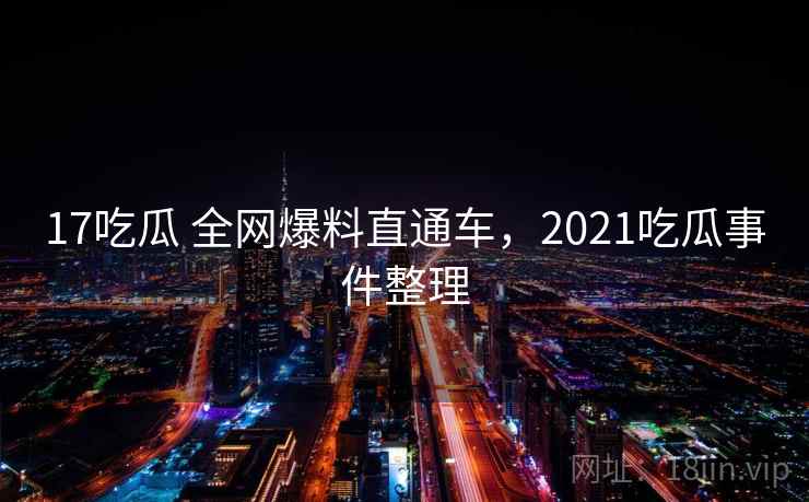 17吃瓜 全网爆料直通车，2021吃瓜事件整理
