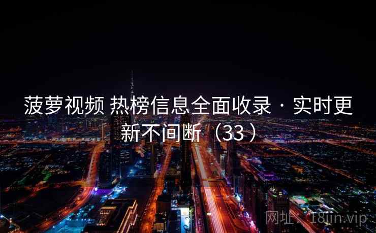 菠萝视频 热榜信息全面收录 · 实时更新不间断（33 ）