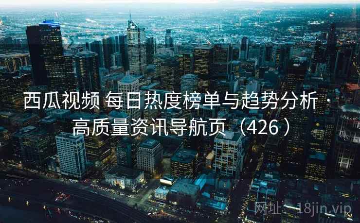 西瓜视频 每日热度榜单与趋势分析 · 高质量资讯导航页（426 ）