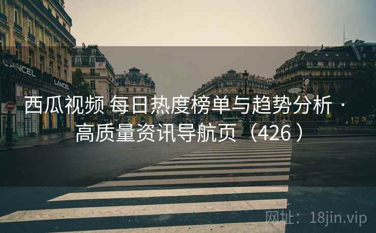 西瓜视频 每日热度榜单与趋势分析 · 高质量资讯导航页（426 ）