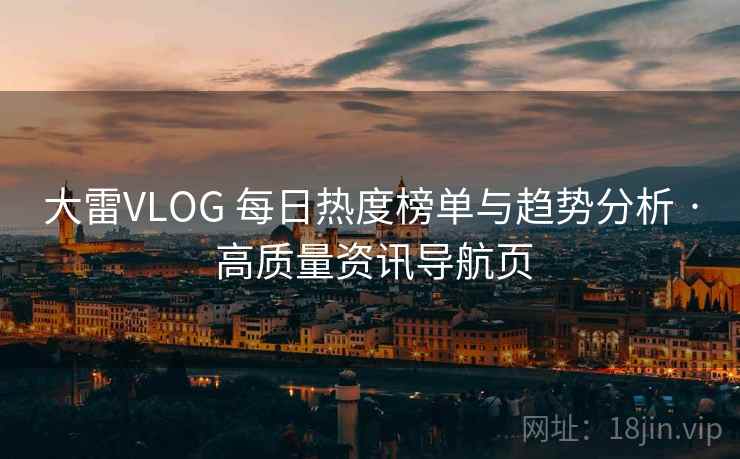大雷VLOG 每日热度榜单与趋势分析 · 高质量资讯导航页