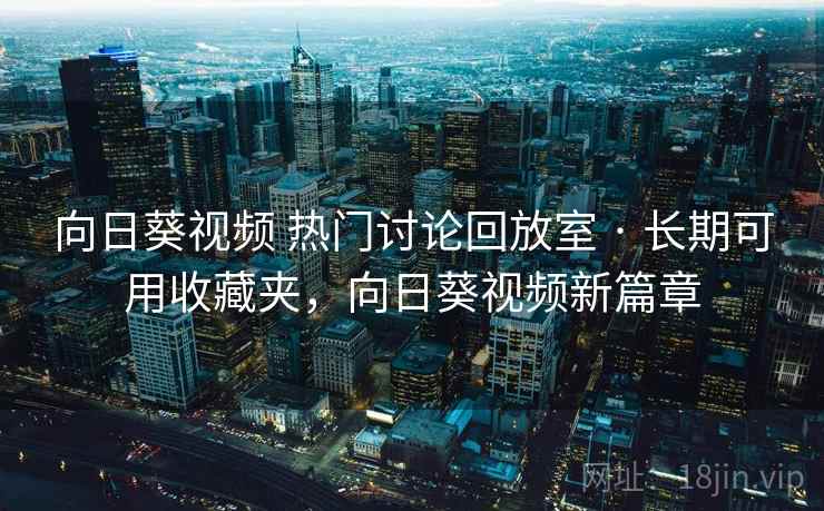 向日葵视频 热门讨论回放室 · 长期可用收藏夹，向日葵视频新篇章