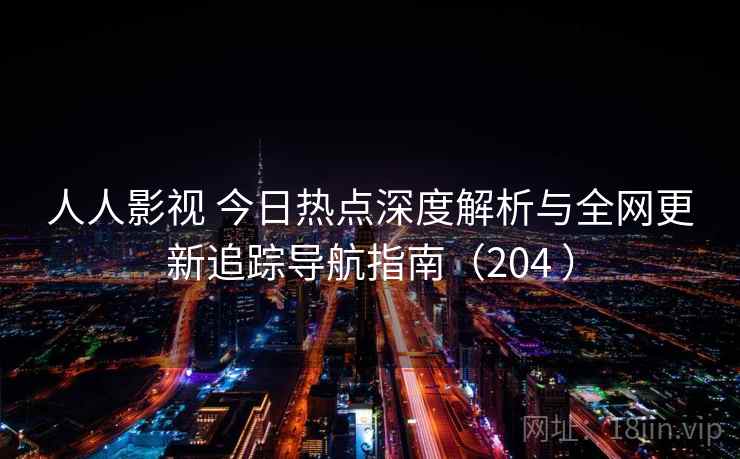 人人影视 今日热点深度解析与全网更新追踪导航指南（204 ）