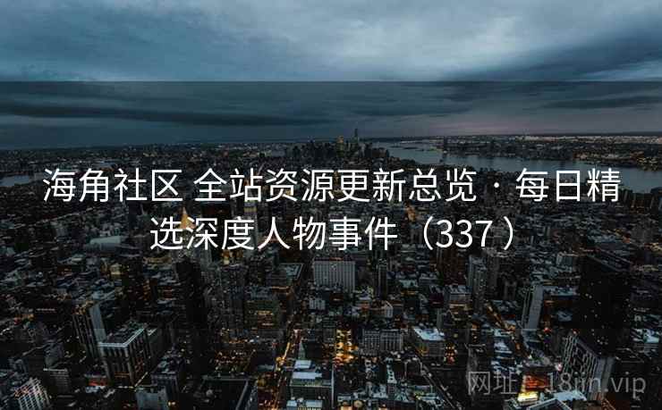 海角社区 全站资源更新总览 · 每日精选深度人物事件（337 ）