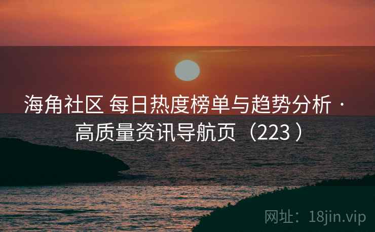 海角社区 每日热度榜单与趋势分析 · 高质量资讯导航页（223 ）