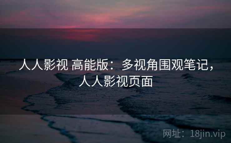 人人影视 高能版：多视角围观笔记，人人影视页面