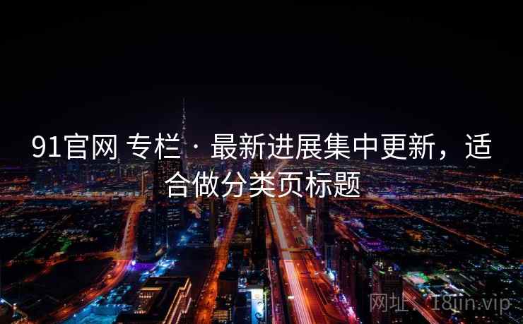 91官网 专栏 · 最新进展集中更新，适合做分类页标题