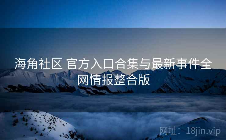 海角社区 官方入口合集与最新事件全网情报整合版