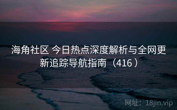 海角社区 今日热点深度解析与全网更新追踪导航指南（416 ）