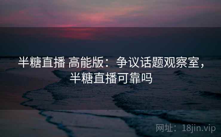 半糖直播 高能版:争议话题观察室,半糖直播可靠吗 半糖直播 高能版:争议话题观察室,半糖直播可靠吗