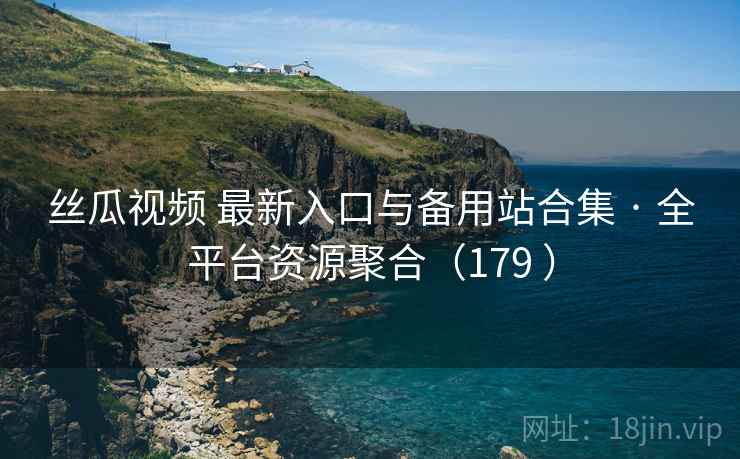 丝瓜视频 最新入口与备用站合集 · 全平台资源聚合(179 ) 丝瓜视频 最新入口与备用站合集 · 全平台资源聚合(179 )