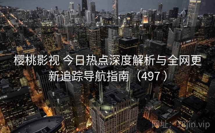 樱桃影视 今日热点深度解析与全网更新追踪导航指南(497 ) 樱桃影视 今日热点深度解析与全网更新追踪导航指南(497 )