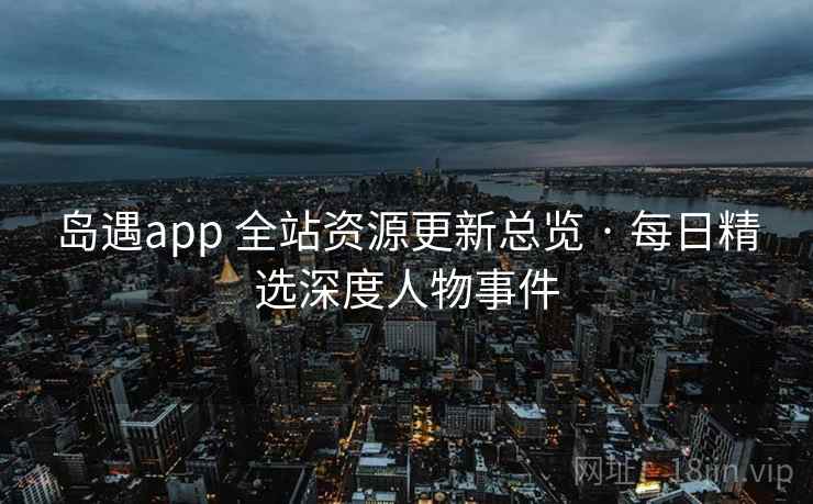 岛遇app 全站资源更新总览 · 每日精选深度人物事件 岛遇app 全站资源更新总览 · 每日精选深度人物事件