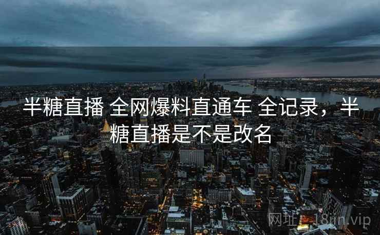 半糖直播 全网爆料直通车 全记录，半糖直播是不是改名