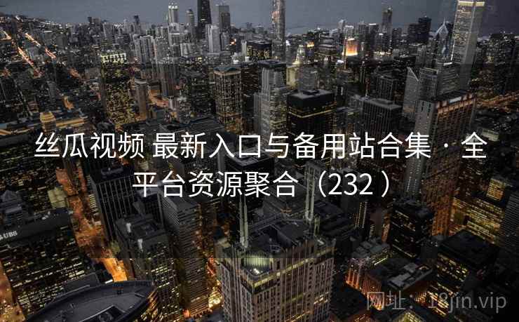 丝瓜视频 最新入口与备用站合集 · 全平台资源聚合（232 ）