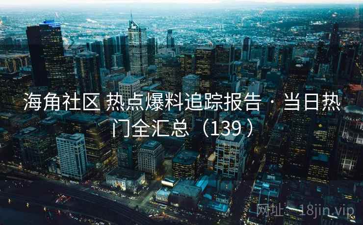 海角社区 热点爆料追踪报告 · 当日热门全汇总（139 ）