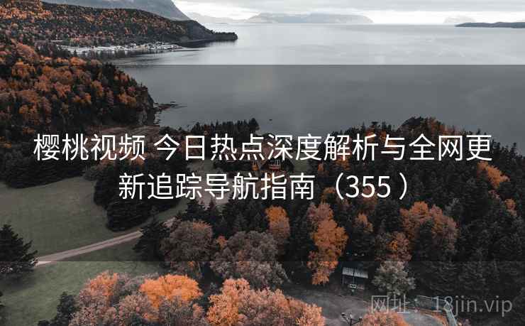 樱桃视频 今日热点深度解析与全网更新追踪导航指南（355 ）