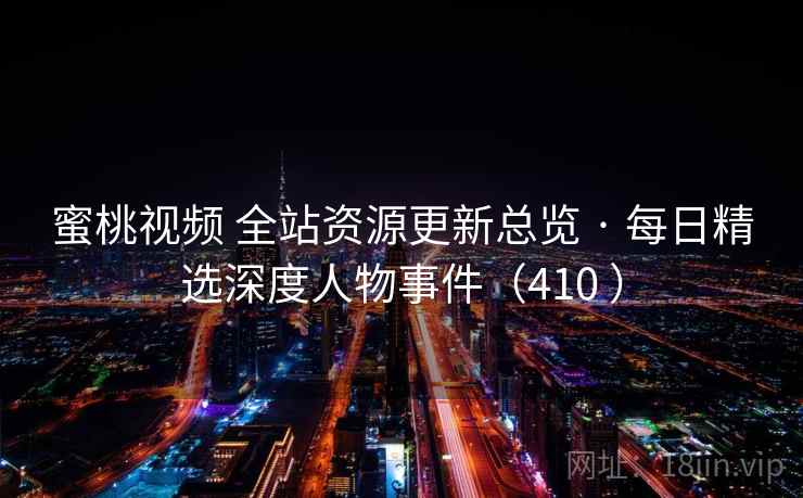 蜜桃视频 全站资源更新总览 · 每日精选深度人物事件(410 ) 蜜桃视频 全站资源更新总览 · 每日精选深度人物事件(410 )