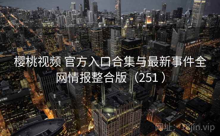 樱桃视频 官方入口合集与最新事件全网情报整合版(251 ) 樱桃视频 官方入口合集与最新事件全网情报整合版(251 )
