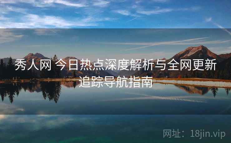 秀人网 今日热点深度解析与全网更新追踪导航指南 秀人网 今日热点深度解析与全网更新追踪导航指南