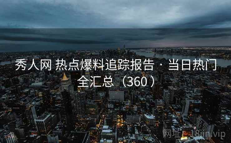 秀人网 热点爆料追踪报告 · 当日热门全汇总（360 ）