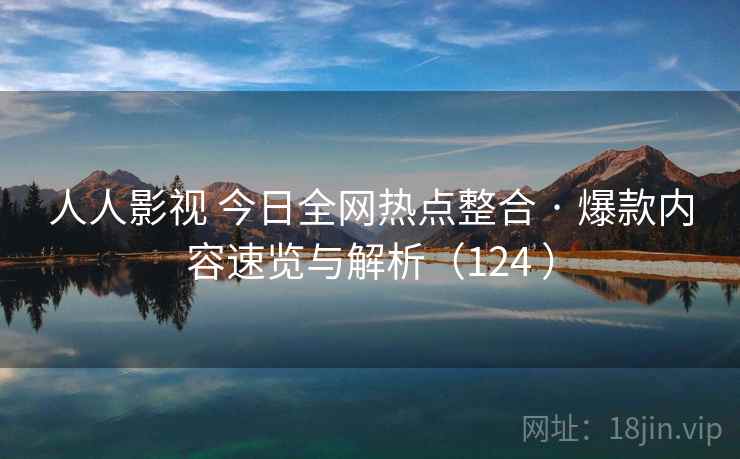 人人影视 今日全网热点整合 · 爆款内容速览与解析（124 ）