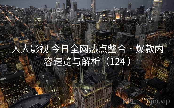 人人影视 今日全网热点整合 · 爆款内容速览与解析（124 ）