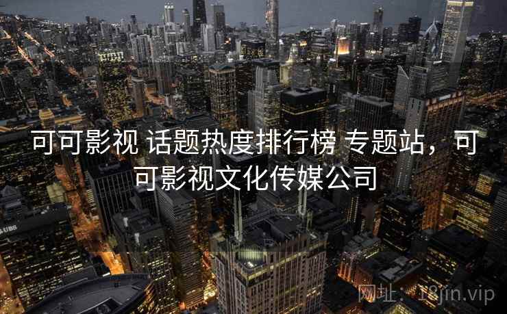 可可影视 话题热度排行榜 专题站,可可影视文化传媒公司 可可影视 话题热度排行榜 专题站,可可影视文化传媒公司
