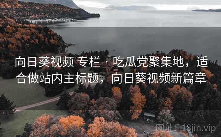 向日葵视频 专栏 · 吃瓜党聚集地,适合做站内主标题,向日葵视频新篇章 向日葵视频 专栏 · 吃瓜党聚集地,适合做站内主标题,向日葵视频新篇章