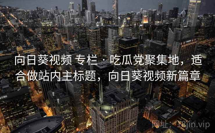向日葵视频 专栏 · 吃瓜党聚集地,适合做站内主标题,向日葵视频新篇章 向日葵视频 专栏 · 吃瓜党聚集地,适合做站内主标题,向日葵视频新篇章