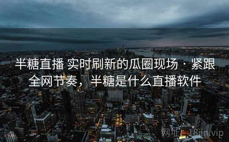 半糖直播 实时刷新的瓜圈现场 · 紧跟全网节奏,半糖是什么直播软件 半糖直播 实时刷新的瓜圈现场 · 紧跟全网节奏,半糖是什么直播软件