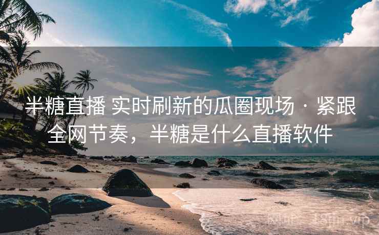 半糖直播 实时刷新的瓜圈现场 · 紧跟全网节奏,半糖是什么直播软件 半糖直播 实时刷新的瓜圈现场 · 紧跟全网节奏,半糖是什么直播软件