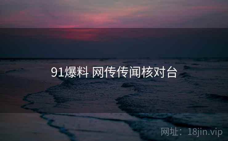 91爆料 网传传闻核对台 91爆料 网传传闻核对台