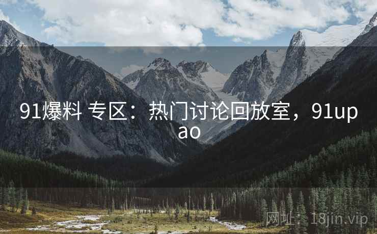 91爆料 专区:热门讨论回放室,91upao 91爆料 专区:热门讨论回放室,91upao