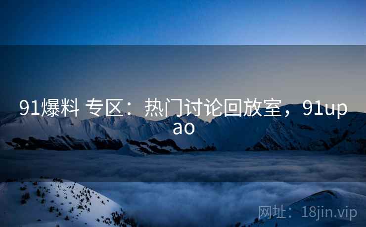 91爆料 专区:热门讨论回放室,91upao 91爆料 专区:热门讨论回放室,91upao
