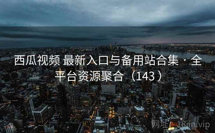 西瓜视频 最新入口与备用站合集 · 全平台资源聚合(143 ) 西瓜视频 最新入口与备用站合集 · 全平台资源聚合(143 )