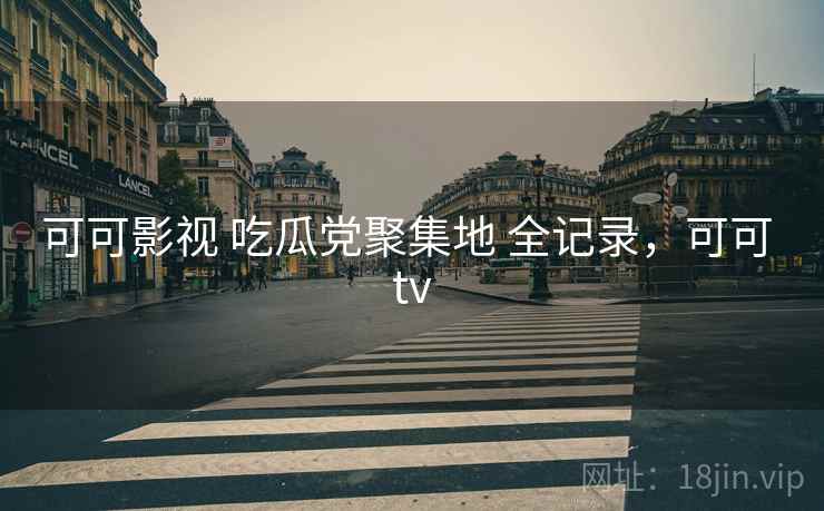 可可影视 吃瓜党聚集地 全记录,可可 tv 可可影视 吃瓜党聚集地 全记录,可可 tv