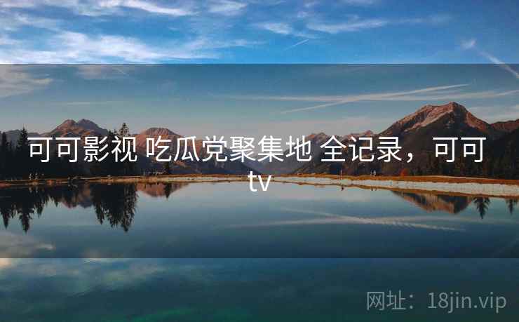可可影视 吃瓜党聚集地 全记录,可可 tv 可可影视 吃瓜党聚集地 全记录,可可 tv