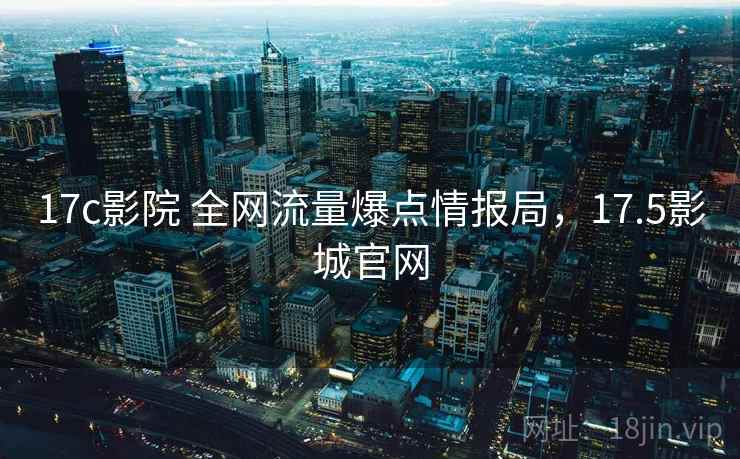 17c影院 全网流量爆点情报局,17.5影城官网 17c影院 全网流量爆点情报局,17.5影城官网