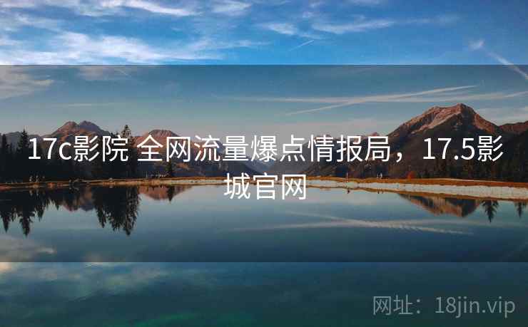 17c影院 全网流量爆点情报局,17.5影城官网 17c影院 全网流量爆点情报局,17.5影城官网