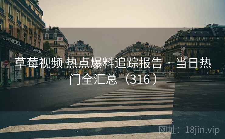 草莓视频 热点爆料追踪报告 · 当日热门全汇总(316 ) 草莓视频 热点爆料追踪报告 · 当日热门全汇总(316 )