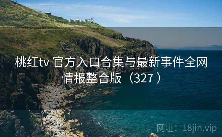 桃红tv 官方入口合集与最新事件全网情报整合版(327 ) 桃红tv 官方入口合集与最新事件全网情报整合版(327 )