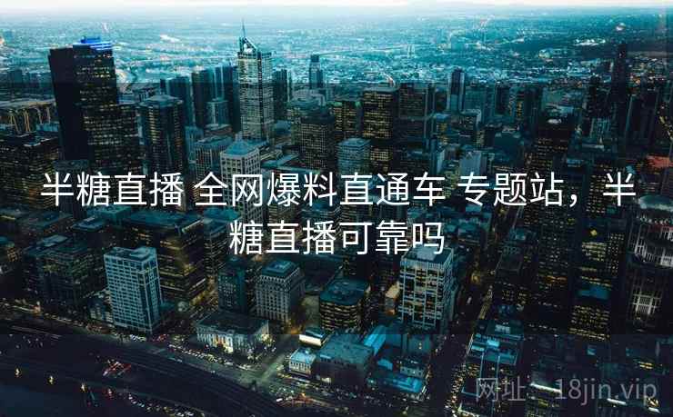 半糖直播 全网爆料直通车 专题站,半糖直播可靠吗 半糖直播 全网爆料直通车 专题站,半糖直播可靠吗