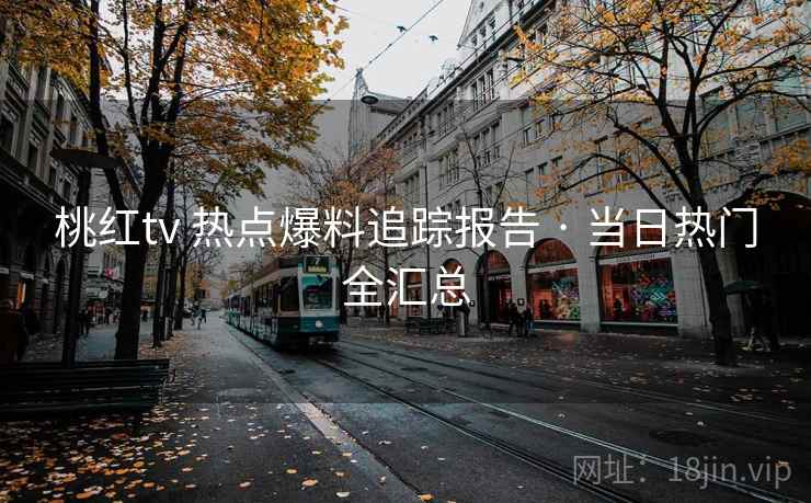 桃红tv 热点爆料追踪报告 · 当日热门全汇总 桃红tv 热点爆料追踪报告 · 当日热门全汇总