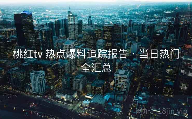 桃红tv 热点爆料追踪报告 · 当日热门全汇总 桃红tv 热点爆料追踪报告 · 当日热门全汇总