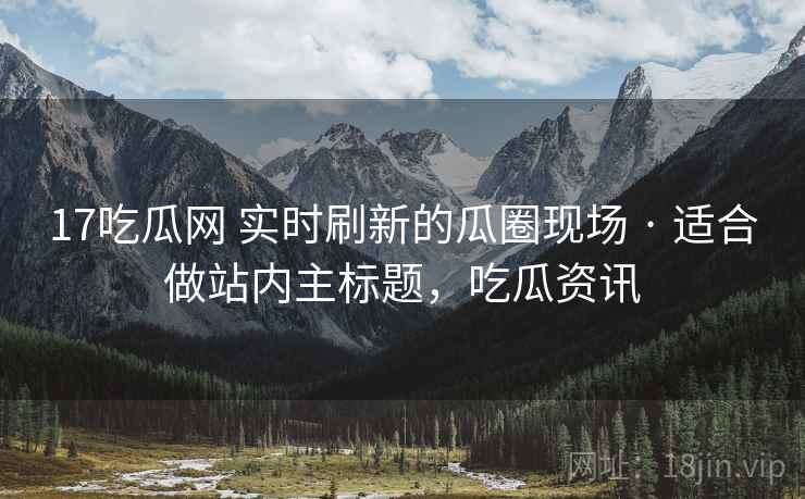 17吃瓜网 实时刷新的瓜圈现场 · 适合做站内主标题,吃瓜资讯 17吃瓜网 实时刷新的瓜圈现场 · 适合做站内主标题,吃瓜资讯