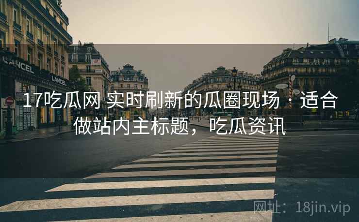 17吃瓜网 实时刷新的瓜圈现场 · 适合做站内主标题,吃瓜资讯 17吃瓜网 实时刷新的瓜圈现场 · 适合做站内主标题,吃瓜资讯