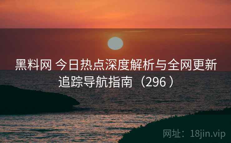 黑料网 今日热点深度解析与全网更新追踪导航指南(296 ) 黑料网 今日热点深度解析与全网更新追踪导航指南(296 )